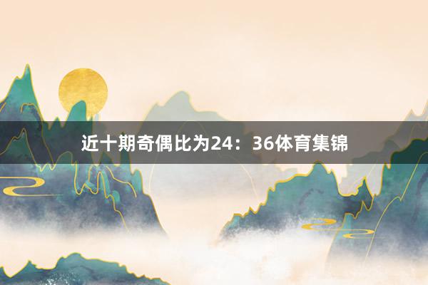 近十期奇偶比为24：36体育集锦