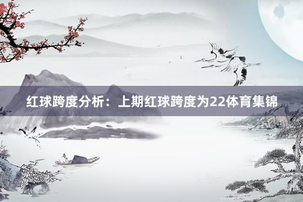 红球跨度分析：上期红球跨度为22体育集锦