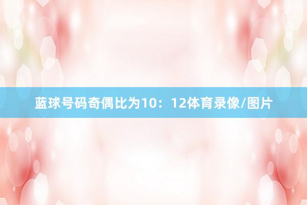 蓝球号码奇偶比为10：12体育录像/图片