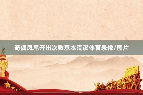 奇偶凤尾开出次数基本荒谬体育录像/图片