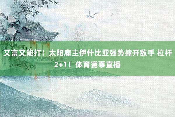 又富又能打！太阳雇主伊什比亚强势撞开敌手 拉杆2+1！体育赛事直播