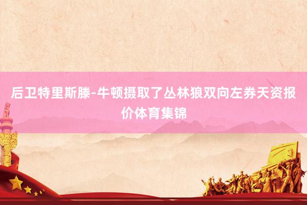 后卫特里斯滕-牛顿摄取了丛林狼双向左券天资报价体育集锦