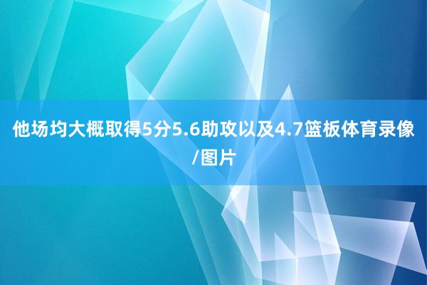 他场均大概取得5分5.6助攻以及4.7篮板体育录像/图片