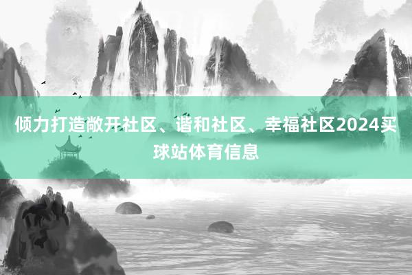 倾力打造敞开社区、谐和社区、幸福社区2024买球站体育信息