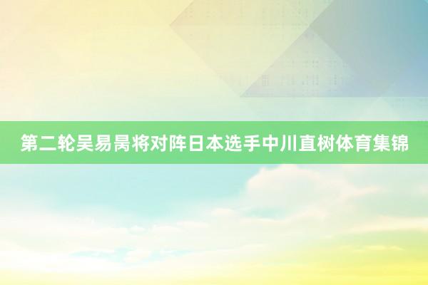 第二轮吴易昺将对阵日本选手中川直树体育集锦