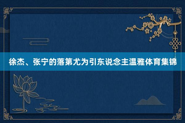 徐杰、张宁的落第尤为引东说念主温雅体育集锦