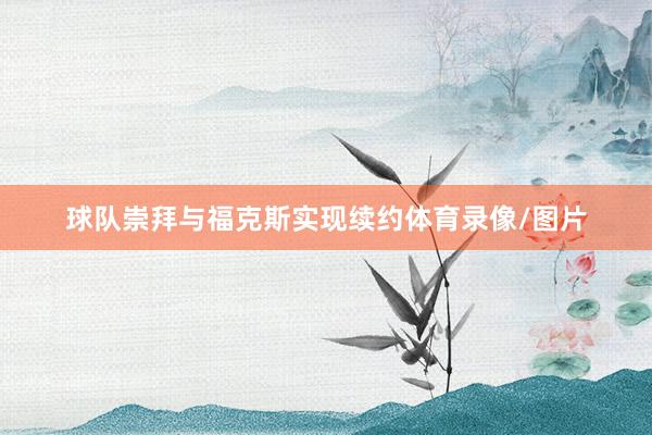 球队崇拜与福克斯实现续约体育录像/图片