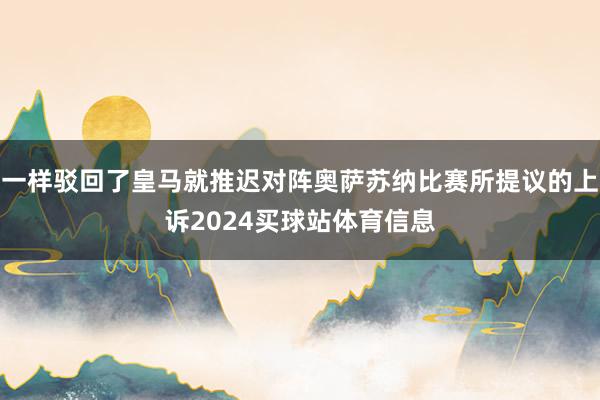 一样驳回了皇马就推迟对阵奥萨苏纳比赛所提议的上诉2024买球站体育信息