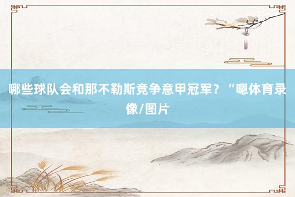 哪些球队会和那不勒斯竞争意甲冠军？　　“嗯体育录像/图片