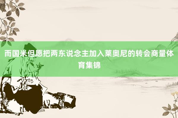 而国米但愿把两东说念主加入莱奥尼的转会商量体育集锦