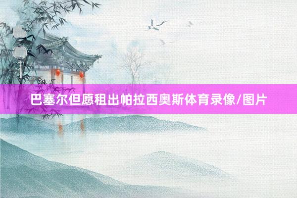 巴塞尔但愿租出帕拉西奥斯体育录像/图片
