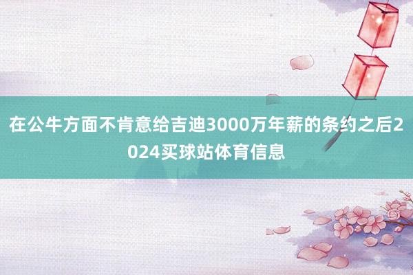在公牛方面不肯意给吉迪3000万年薪的条约之后2024买球站体育信息