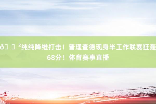 😲纯纯降维打击！普理查德现身半工作联赛狂轰68分！体育赛事直播