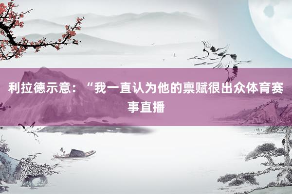 利拉德示意：“我一直认为他的禀赋很出众体育赛事直播