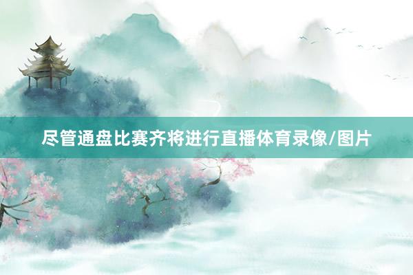 尽管通盘比赛齐将进行直播体育录像/图片