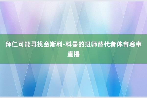 拜仁可能寻找金斯利-科曼的班师替代者体育赛事直播