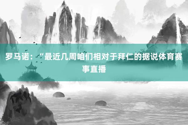 罗马诺：“最近几周咱们相对于拜仁的据说体育赛事直播