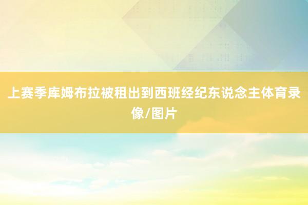 上赛季库姆布拉被租出到西班经纪东说念主体育录像/图片