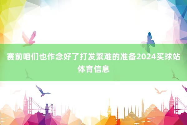 赛前咱们也作念好了打发繁难的准备2024买球站体育信息