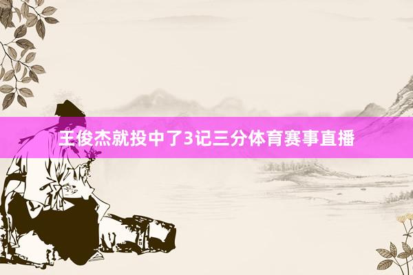 王俊杰就投中了3记三分体育赛事直播