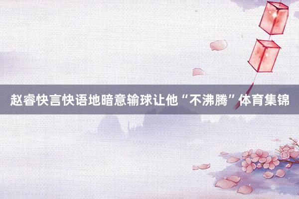 赵睿快言快语地暗意输球让他“不沸腾”体育集锦