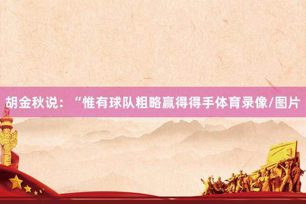 胡金秋说：“惟有球队粗略赢得得手体育录像/图片