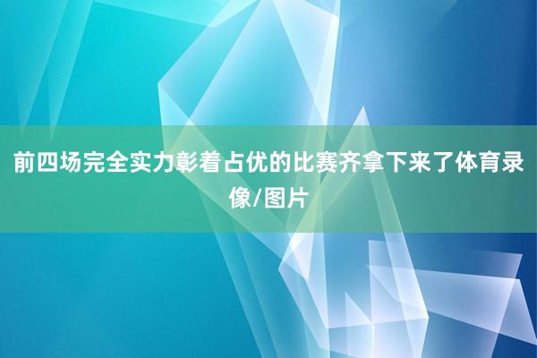 前四场完全实力彰着占优的比赛齐拿下来了体育录像/图片