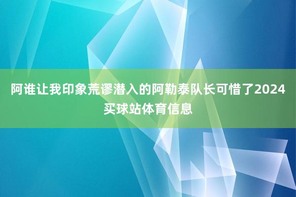 阿谁让我印象荒谬潜入的阿勒泰队长可惜了2024买球站体育信息