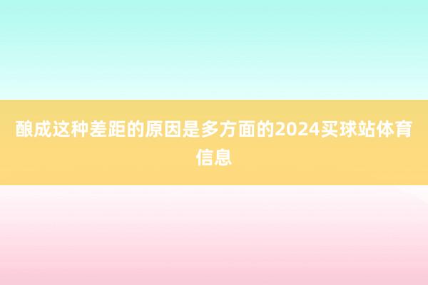 酿成这种差距的原因是多方面的2024买球站体育信息