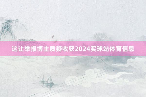 这让举报博主质疑收获2024买球站体育信息