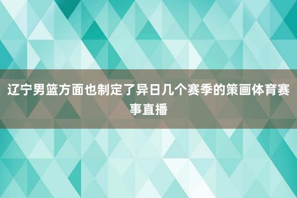 辽宁男篮方面也制定了异日几个赛季的策画体育赛事直播