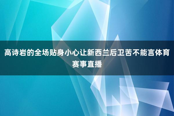 高诗岩的全场贴身小心让新西兰后卫苦不能言体育赛事直播