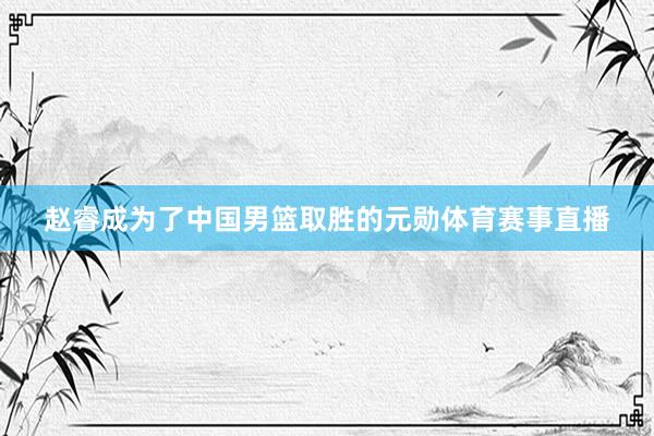 赵睿成为了中国男篮取胜的元勋体育赛事直播
