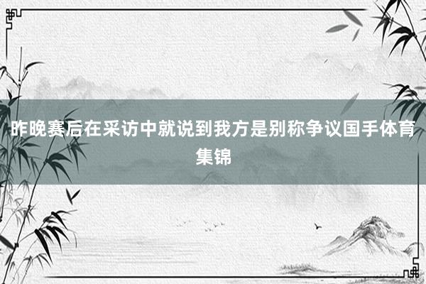 昨晚赛后在采访中就说到我方是别称争议国手体育集锦