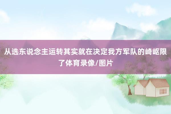 从选东说念主运转其实就在决定我方军队的崎岖限了体育录像/图片