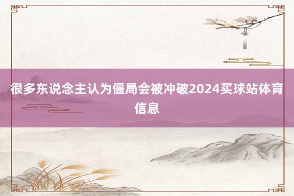 很多东说念主认为僵局会被冲破2024买球站体育信息