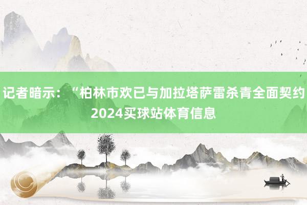 记者暗示：“柏林市欢已与加拉塔萨雷杀青全面契约2024买球站体育信息