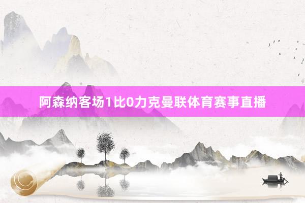 阿森纳客场1比0力克曼联体育赛事直播