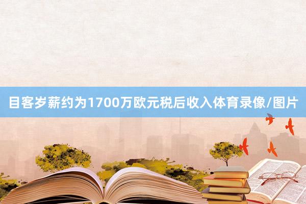 目客岁薪约为1700万欧元税后收入体育录像/图片