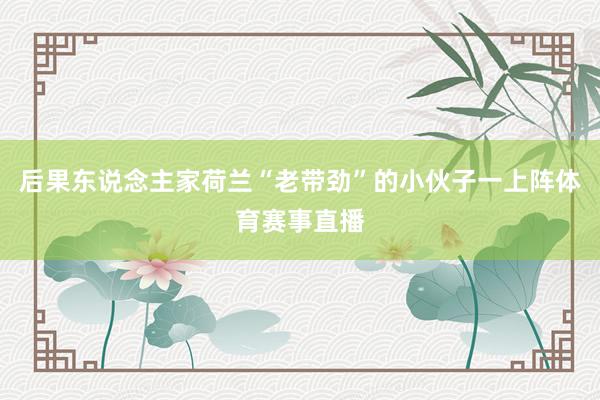 后果东说念主家荷兰“老带劲”的小伙子一上阵体育赛事直播
