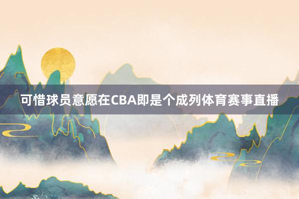 可惜球员意愿在CBA即是个成列体育赛事直播