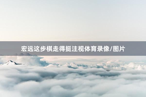 宏远这步棋走得挺注视体育录像/图片