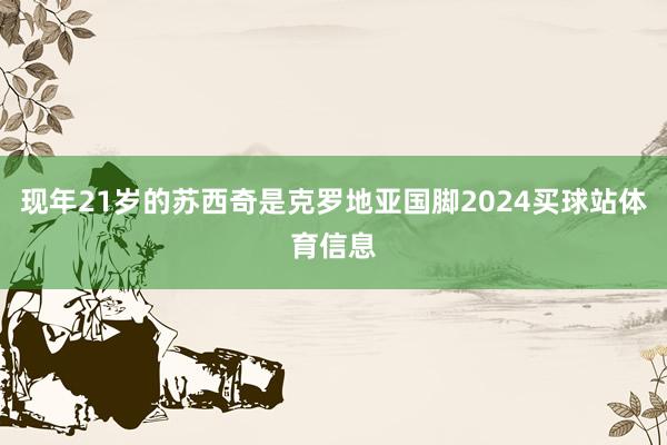 现年21岁的苏西奇是克罗地亚国脚2024买球站体育信息