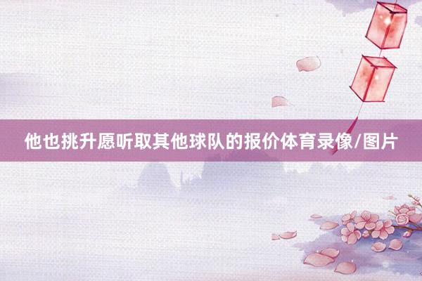 他也挑升愿听取其他球队的报价体育录像/图片