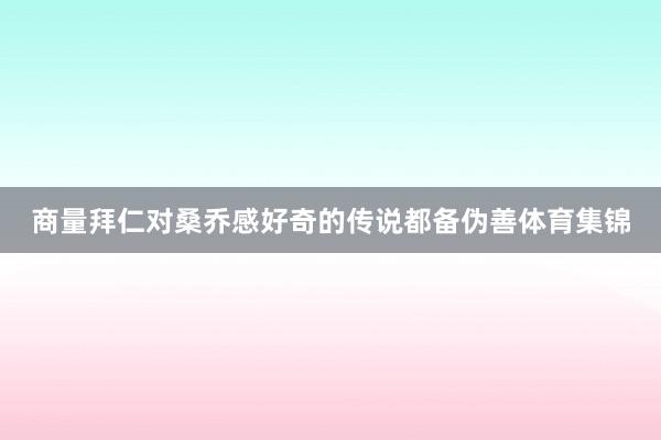 商量拜仁对桑乔感好奇的传说都备伪善体育集锦