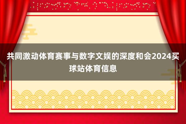 共同激动体育赛事与数字文娱的深度和会2024买球站体育信息