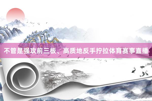 不管是强攻前三板、高质地反手拧拉体育赛事直播