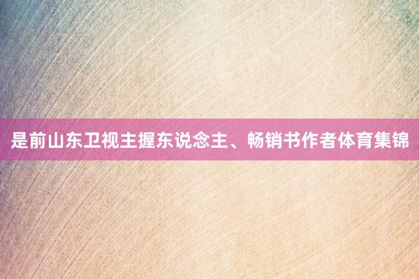 是前山东卫视主握东说念主、畅销书作者体育集锦