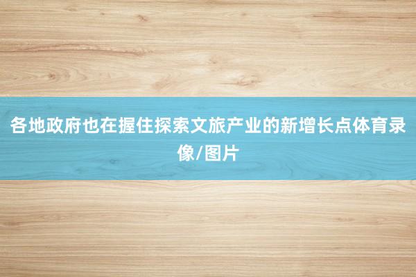 各地政府也在握住探索文旅产业的新增长点体育录像/图片