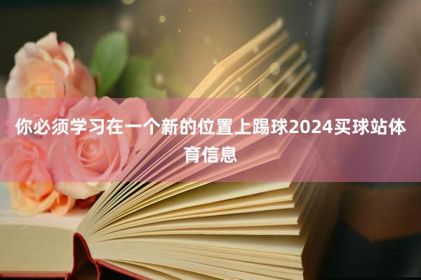 你必须学习在一个新的位置上踢球2024买球站体育信息